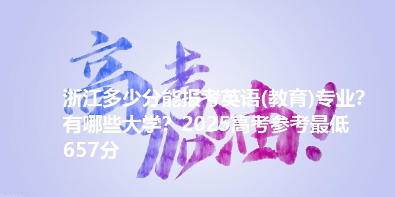 浙江多少分能报考英语(教育)专业？有哪些大学？2025高考参考最低657分