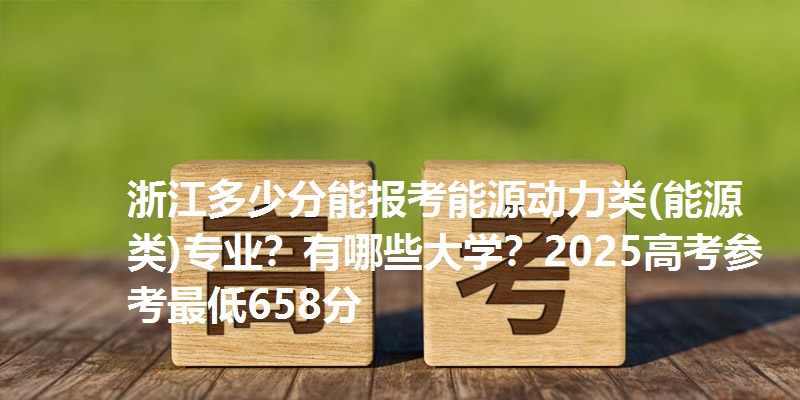 浙江多少分能报考能源动力类(能源类)专业？有哪些大学？2025高考参考最低658分