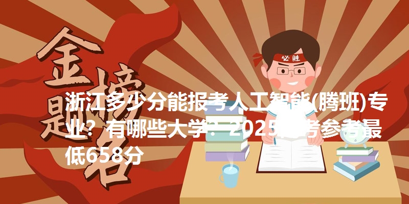 浙江多少分能报考人工智能(腾班)专业？有哪些大学？2025高考参考最低658分