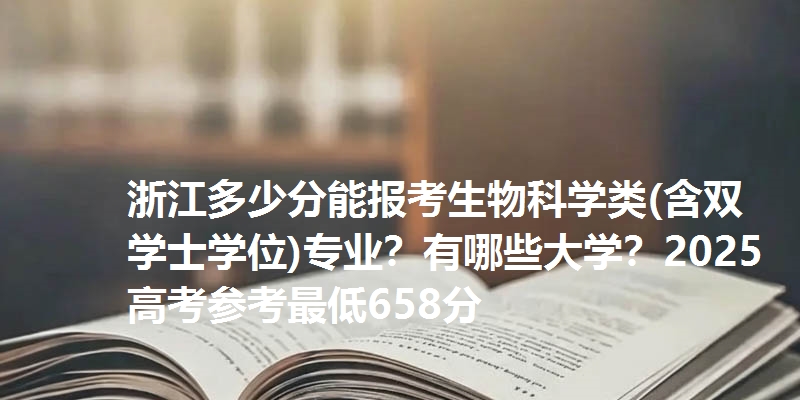 浙江多少分能报考生物科学类(含双学士学位)专业？有哪些大学？2025高考参考最低658分