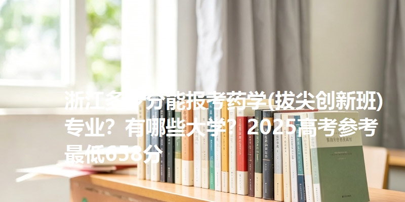 浙江多少分能报考药学(拔尖创新班)专业？有哪些大学？2025高考参考最低658分