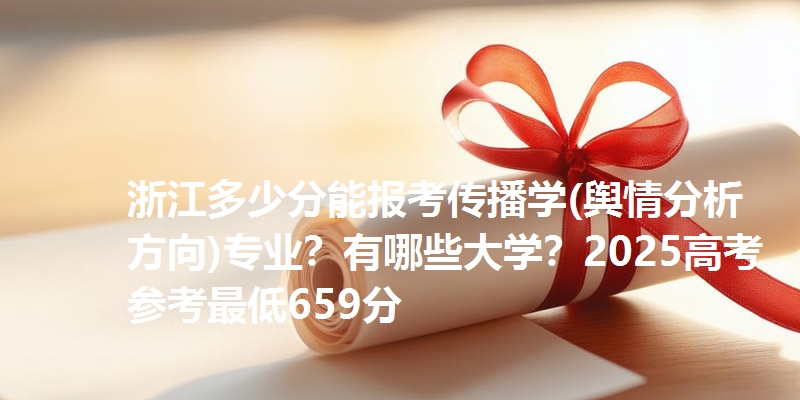 浙江多少分能报考传播学(舆情分析方向)专业？有哪些大学？2025高考参考最低659分