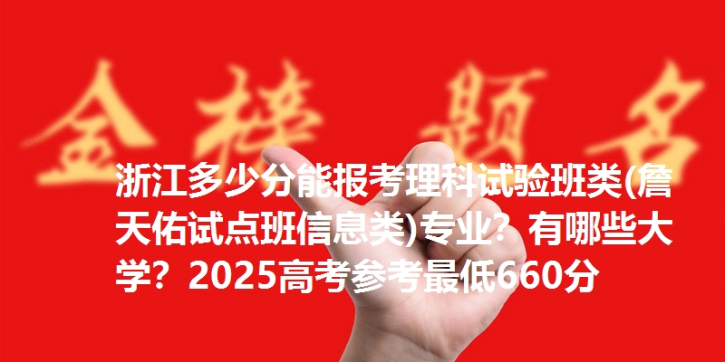 浙江多少分能报考理科试验班类(詹天佑试点班信息类)专业？有哪些大学？2025高考参考最低660分