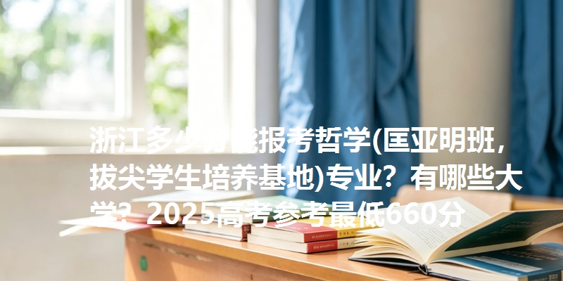 浙江多少分能报考哲学(匡亚明班，拔尖学生培养基地)专业？有哪些大学？2025高考参考最低660分