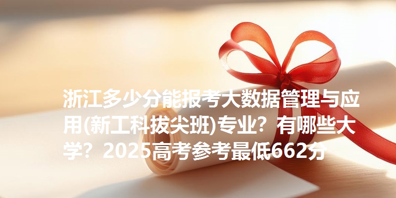 浙江多少分能报考大数据管理与应用(新工科拔尖班)专业？有哪些大学？2025高考参考最低662分