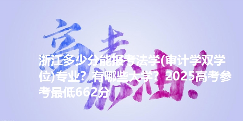 浙江多少分能报考法学(审计学双学位)专业？有哪些大学？2025高考参考最低662分
