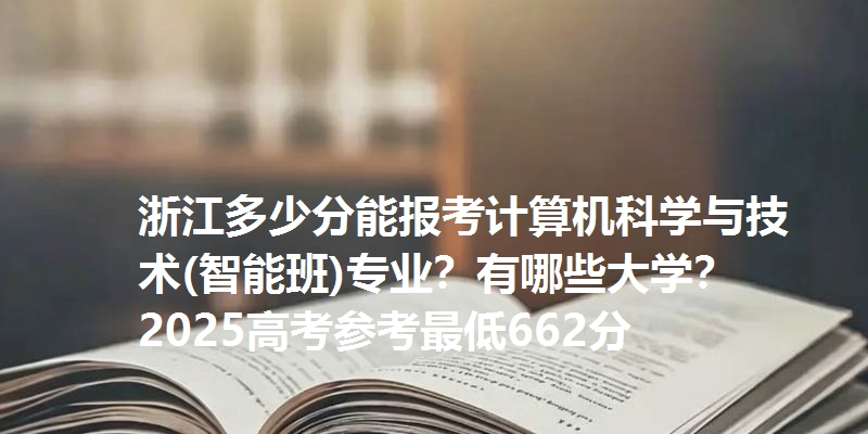 浙江多少分能报考计算机科学与技术(智能班)专业？有哪些大学？2025高考参考最低662分