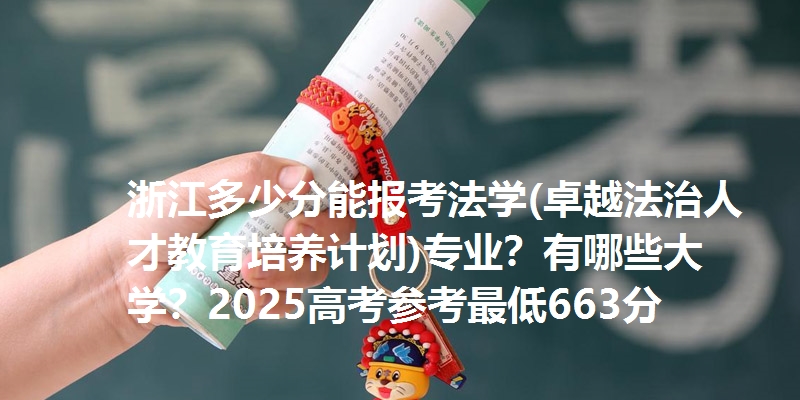 浙江多少分能报考法学(卓越法治人才教育培养计划)专业？有哪些大学？2025高考参考最低663分