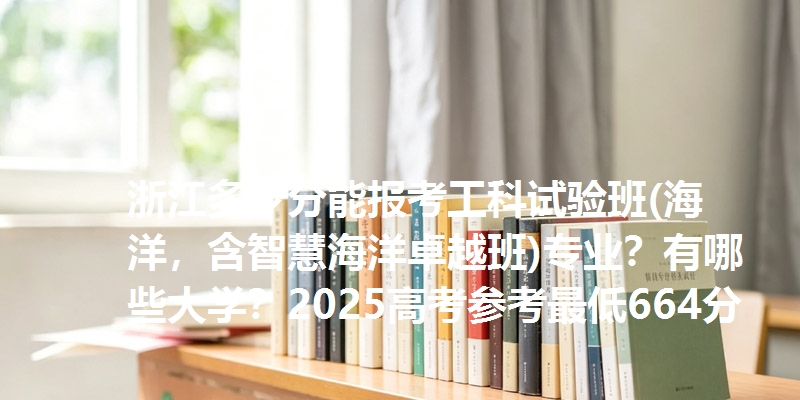 浙江多少分能报考工科试验班(海洋，含智慧海洋卓越班)专业？有哪些大学？2025高考参考最低664分