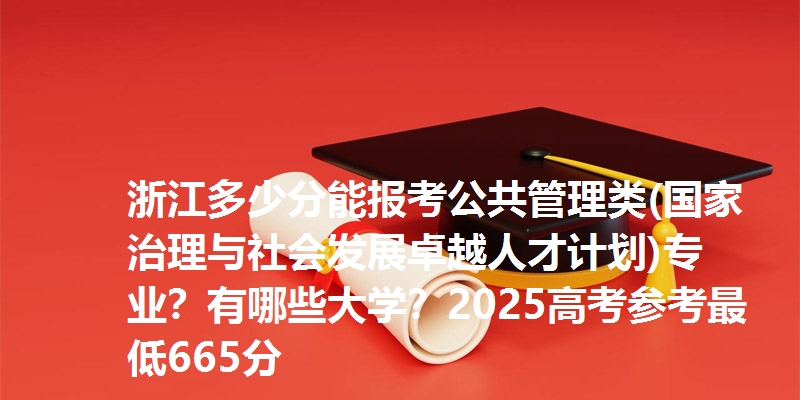 浙江多少分能报考公共管理类(国家治理与社会发展卓越人才计划)专业？有哪些大学？2025高考参考最低665分