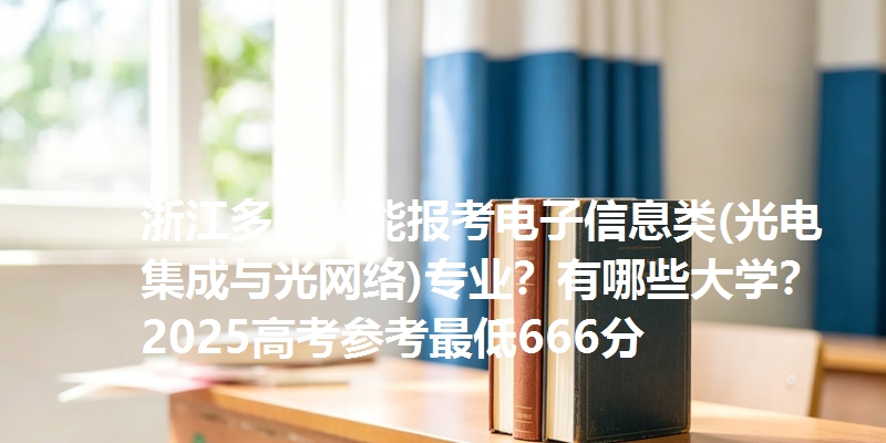 浙江多少分能报考电子信息类(光电集成与光网络)专业？有哪些大学？2025高考参考最低666分