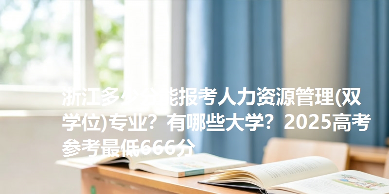 浙江多少分能报考人力资源管理(双学位)专业？有哪些大学？2025高考参考最低666分