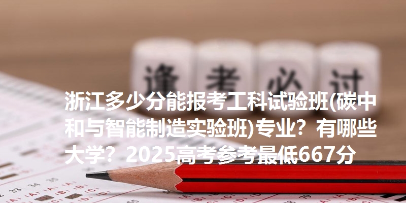 浙江多少分能报考工科试验班(碳中和与智能制造实验班)专业？有哪些大学？2025高考参考最低667分