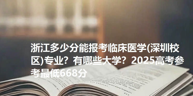 浙江多少分能报考临床医学(深圳校区)专业？有哪些大学？2025高考参考最低668分