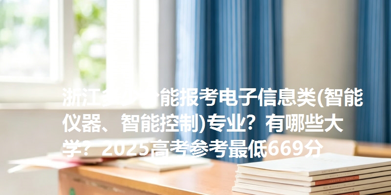 浙江多少分能报考电子信息类(智能仪器、智能控制)专业？有哪些大学？2025高考参考最低669分