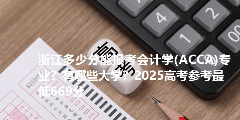 浙江多少分能报考会计学(ACCA)专业？有哪些大学？2025高考参考最低669分