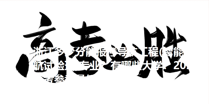浙江多少分能报考导航工程(智能导航试验班)专业？有哪些大学？2025高考参考最低671分