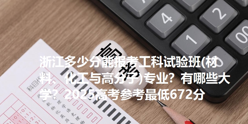 浙江多少分能报考工科试验班(材料、化工与高分子)专业？有哪些大学？2025高考参考最低672分