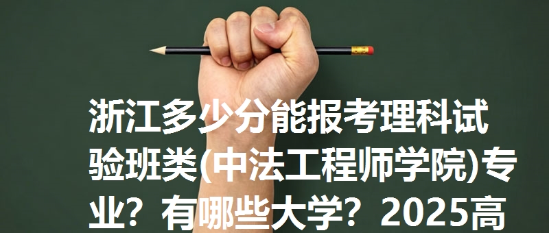 浙江多少分能报考理科试验班类(中法工程师学院)专业？有哪些大学？2025高考参考最低675分