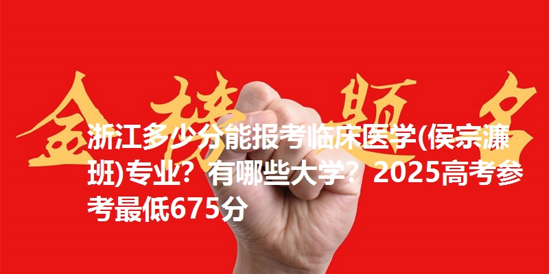 浙江多少分能报考临床医学(侯宗濂班)专业？有哪些大学？2025高考参考最低675分