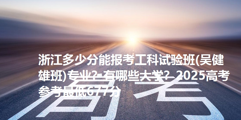 浙江多少分能报考工科试验班(吴健雄班)专业？有哪些大学？2025高考参考最低677分