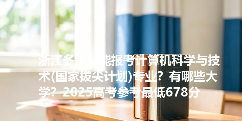 浙江多少分能报考计算机科学与技术(国家拔尖计划)专业？有哪些大学？2025高考参考最低678分