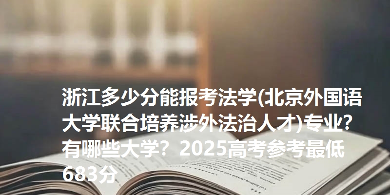 浙江多少分能报考法学(北京外国语大学联合培养涉外法治人才)专业？有哪些大学？2025高考参考最低683分