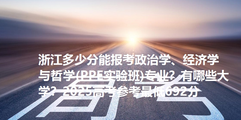 浙江多少分能报考政治学、经济学与哲学(PPE实验班)专业？有哪些大学？2025高考参考最低692分