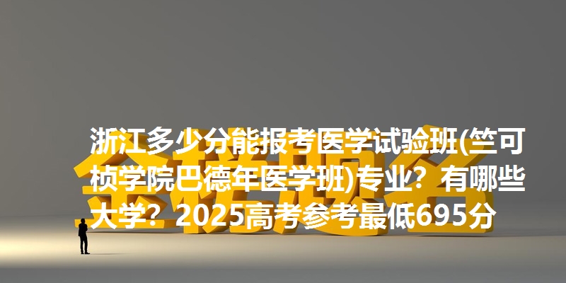 浙江多少分能报考医学试验班(竺可桢学院巴德年医学班)专业？有哪些大学？2025高考参考最低695分
