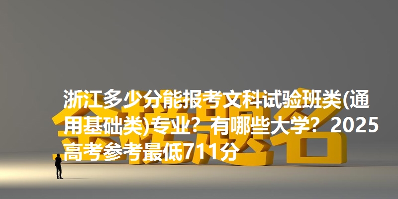 浙江多少分能报考文科试验班类(通用基础类)专业？有哪些大学？2025高考参考最低711分