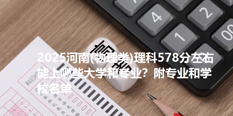 2025河南(物理类)理科578分左右能上哪些大学和专业？附专业和学校名单
