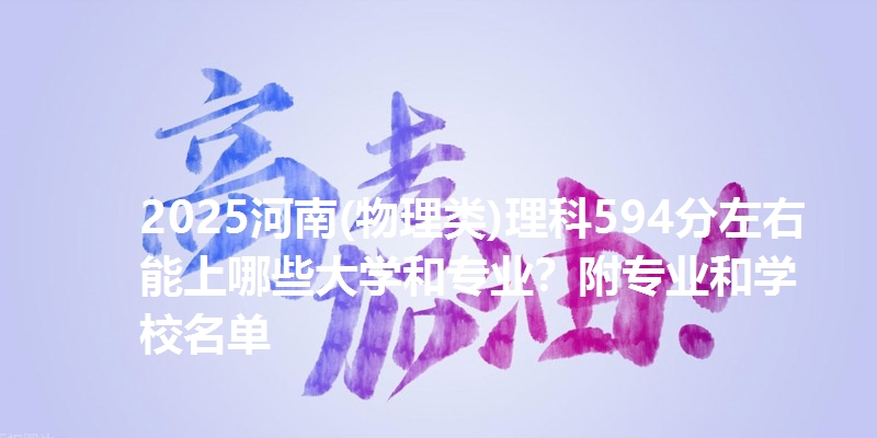 2025河南(物理类)理科594分左右能上哪些大学和专业？附专业和学校名单