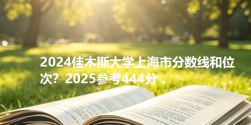 2024佳木斯大学上海市分数线和位次？2025参考444分