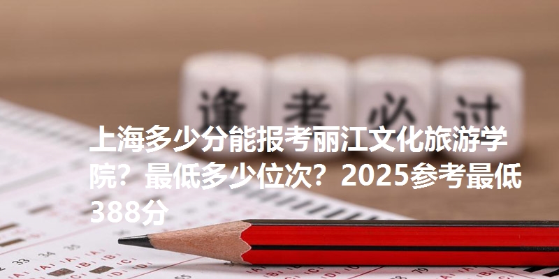 上海多少分能报考丽江文化旅游学院？最低多少位次？2025参考最低388分