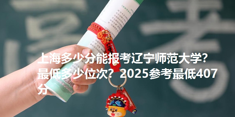 上海多少分能报考辽宁师范大学？最低多少位次？2025参考最低407分