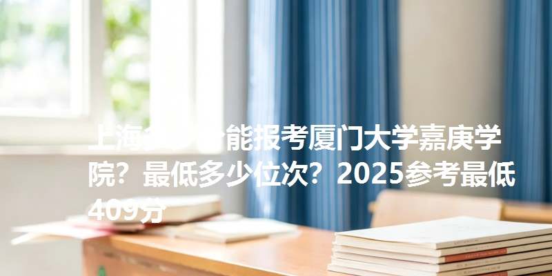 上海多少分能报考厦门大学嘉庚学院？最低多少位次？2025参考最低409分