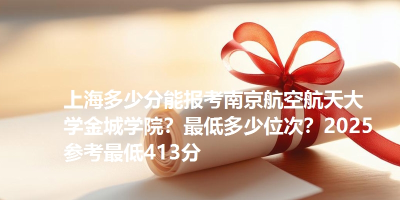 上海多少分能报考南京航空航天大学金城学院？最低多少位次？2025参考最低413分