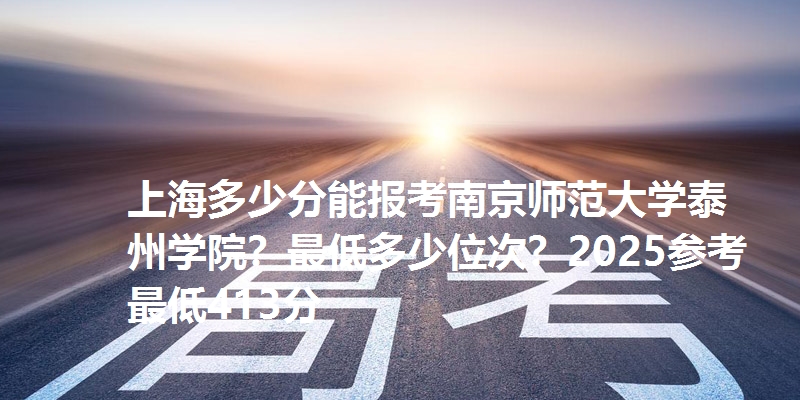 上海多少分能报考南京师范大学泰州学院？最低多少位次？2025参考最低413分