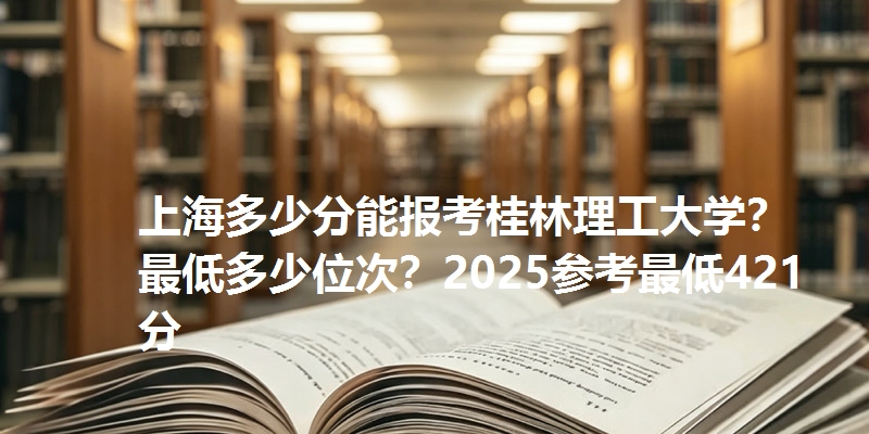 上海多少分能报考桂林理工大学？最低多少位次？2025参考最低421分