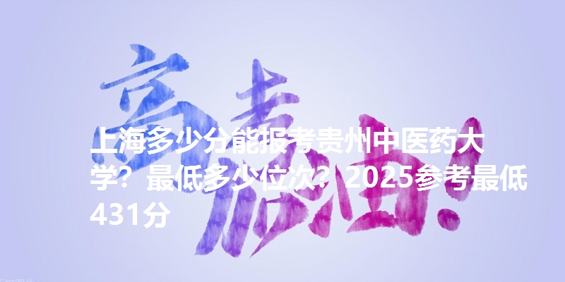 上海多少分能报考贵州中医药大学？最低多少位次？2025参考最低431分