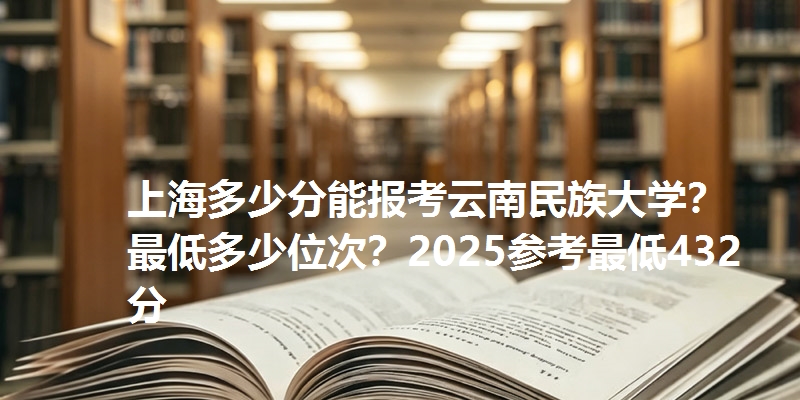 上海多少分能报考云南民族大学？最低多少位次？2025参考最低432分