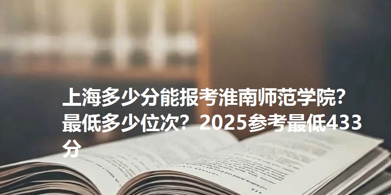 上海多少分能报考淮南师范学院？最低多少位次？2025参考最低433分