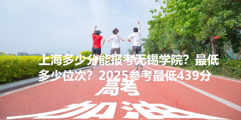 上海多少分能报考无锡学院？最低多少位次？2025参考最低439分