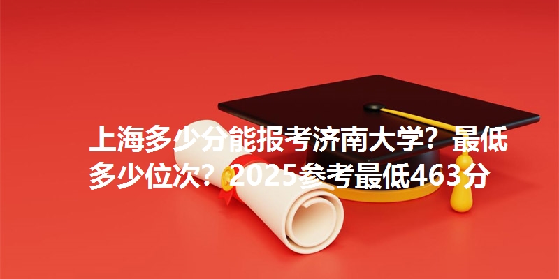 上海多少分能报考济南大学？最低多少位次？2025参考最低463分