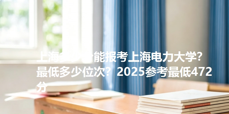 上海多少分能报考上海电力大学？最低多少位次？2025参考最低472分
