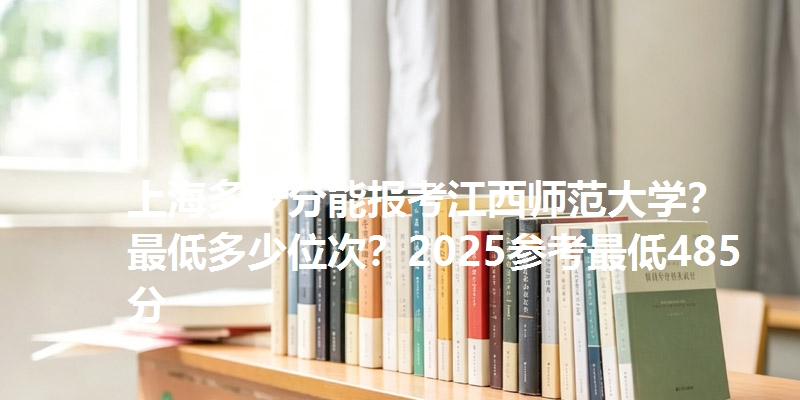 上海多少分能报考江西师范大学？最低多少位次？2025参考最低485分