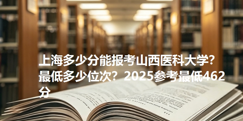 上海多少分能报考山西医科大学？最低多少位次？2025参考最低462分