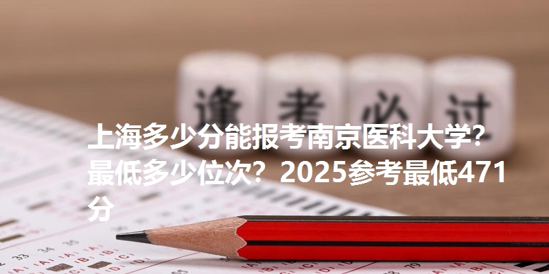 上海多少分能报考南京医科大学？最低多少位次？2025参考最低471分