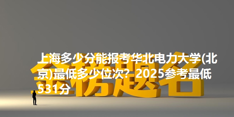 上海多少分能报考华北电力大学(北京)最低多少位次？2025参考最低531分