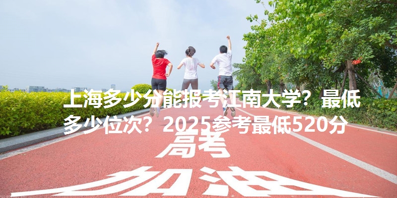 上海多少分能报考江南大学？最低多少位次？2025参考最低520分